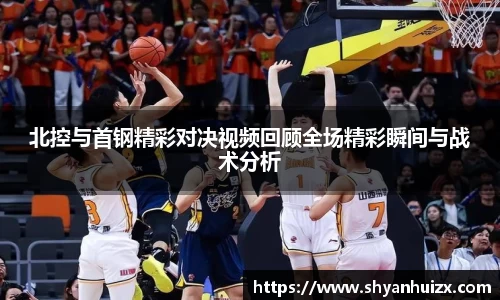 谈球吧北控与首钢精彩对决视频回顾全场精彩瞬间与战术分析