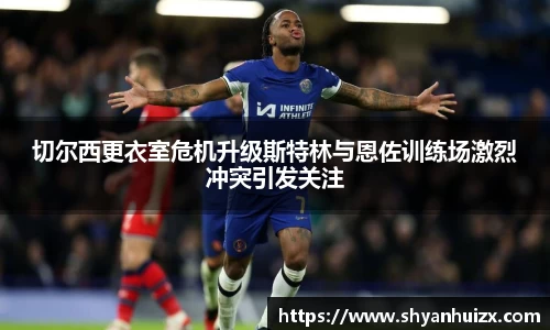 谈球吧切尔西更衣室危机升级斯特林与恩佐训练场激烈冲突引发关注
