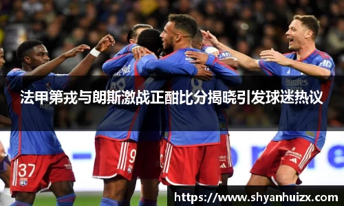 谈球吧法甲第戎与朗斯激战正酣比分揭晓引发球迷热议