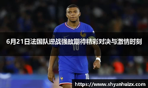 6月21日法国队迎战强敌期待精彩对决与激情时刻