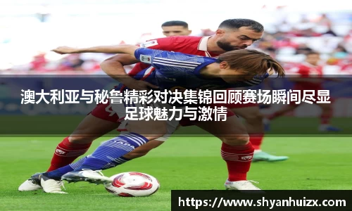 谈球吧澳大利亚与秘鲁精彩对决集锦回顾赛场瞬间尽显足球魅力与激情